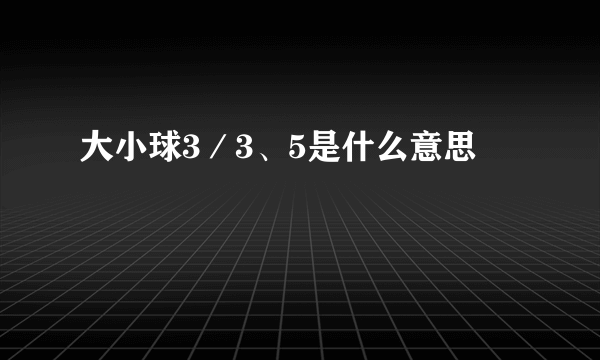 大小球3／3、5是什么意思