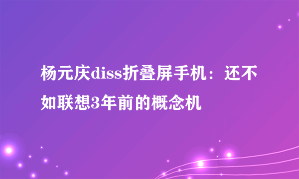 杨元庆diss折叠屏手机：还不如联想3年前的概念机