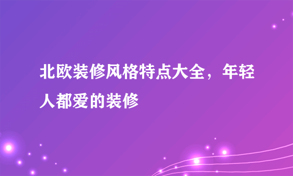 北欧装修风格特点大全，年轻人都爱的装修