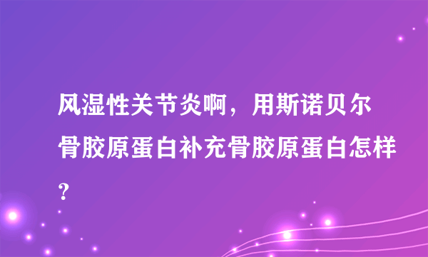 风湿性关节炎啊，用斯诺贝尔骨胶原蛋白补充骨胶原蛋白怎样？