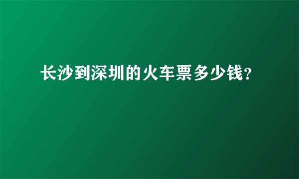 长沙到深圳的火车票多少钱？