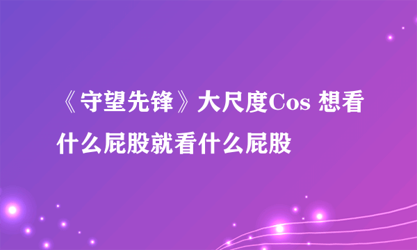 《守望先锋》大尺度Cos 想看什么屁股就看什么屁股