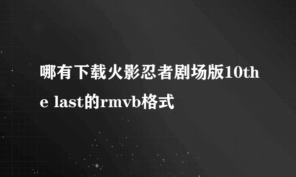 哪有下载火影忍者剧场版10the last的rmvb格式