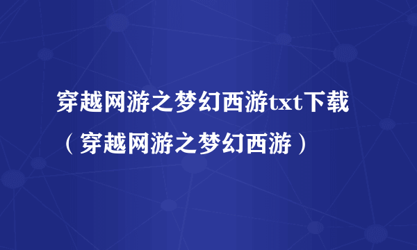 穿越网游之梦幻西游txt下载（穿越网游之梦幻西游）