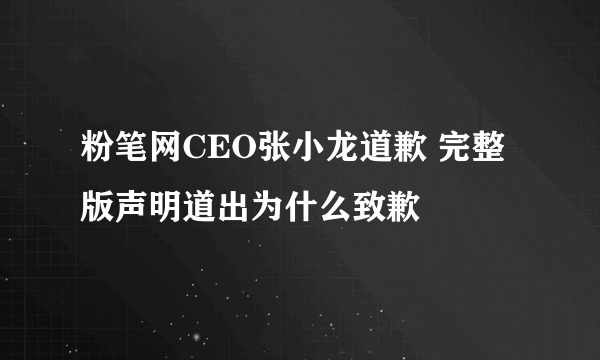 粉笔网CEO张小龙道歉 完整版声明道出为什么致歉