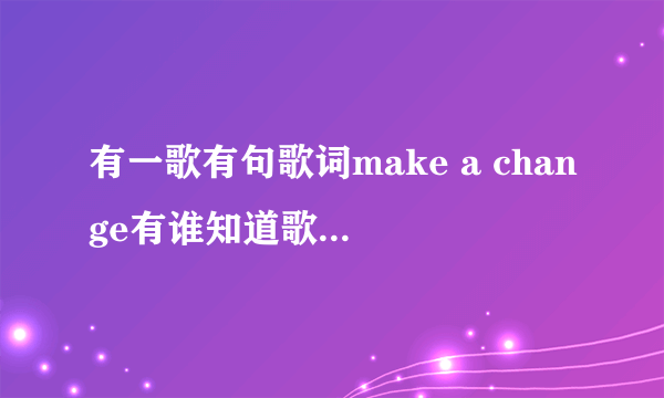 有一歌有句歌词make a change有谁知道歌名和歌地址