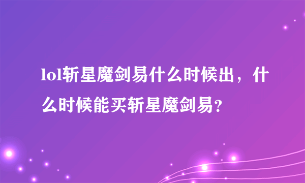 lol斩星魔剑易什么时候出，什么时候能买斩星魔剑易？