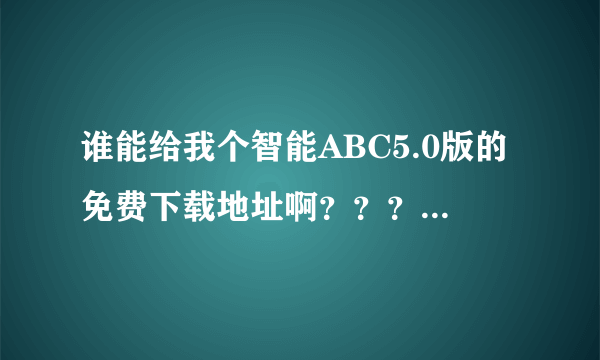 谁能给我个智能ABC5.0版的免费下载地址啊？？？谢谢了啊