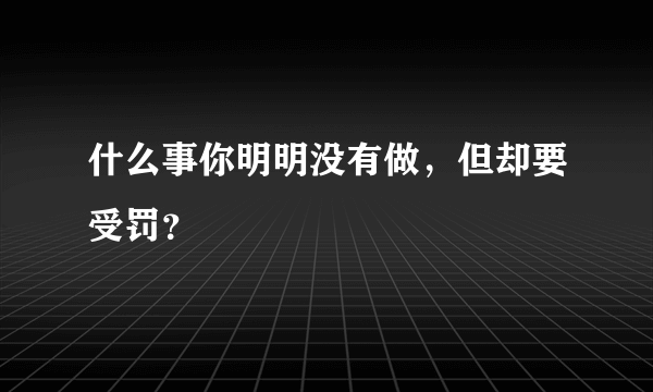 什么事你明明没有做，但却要受罚？