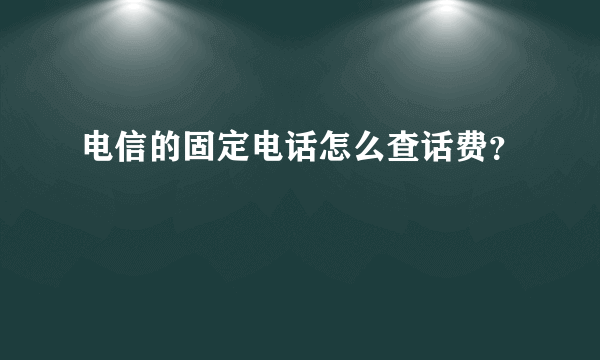 电信的固定电话怎么查话费？