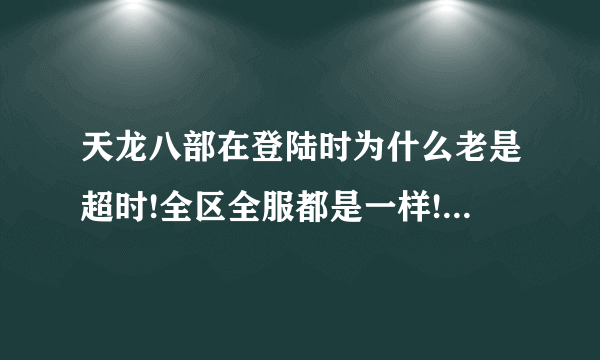 天龙八部在登陆时为什么老是超时!全区全服都是一样!请高手解答