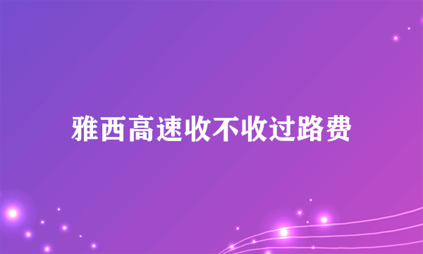 雅西高速收不收过路费