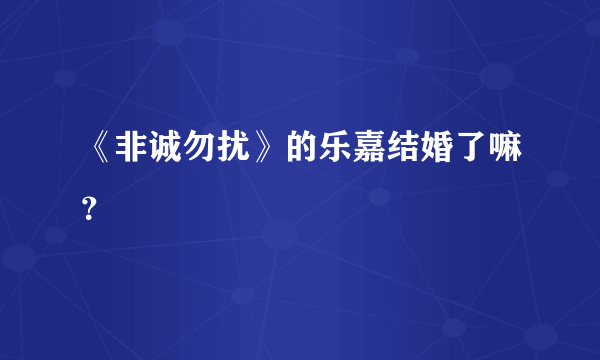 《非诚勿扰》的乐嘉结婚了嘛？