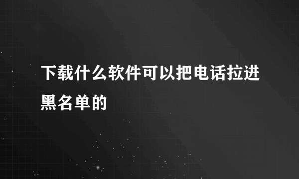 下载什么软件可以把电话拉进黑名单的