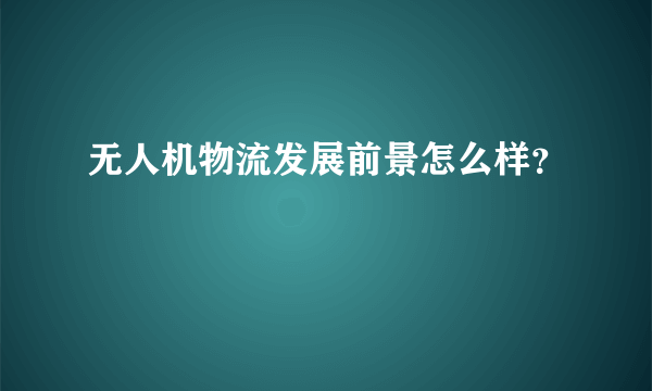 无人机物流发展前景怎么样？