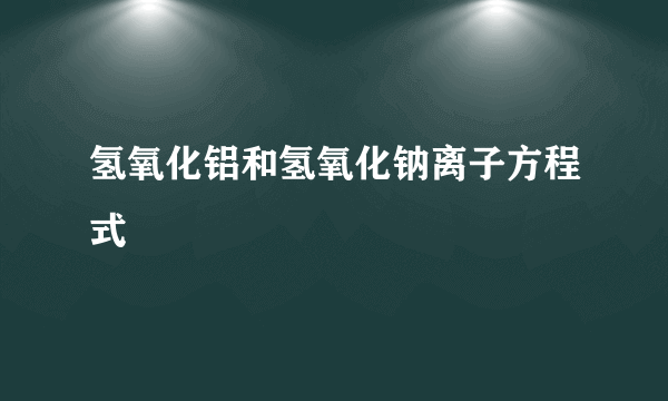 氢氧化铝和氢氧化钠离子方程式