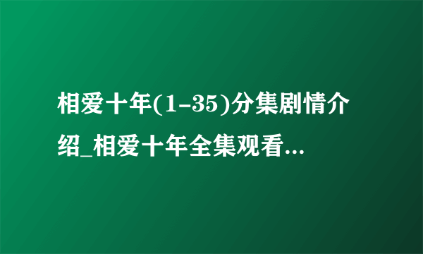 相爱十年(1-35)分集剧情介绍_相爱十年全集观看及大结局-飞外网