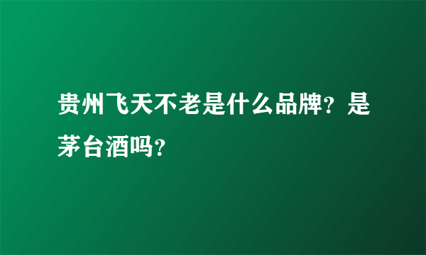 贵州飞天不老是什么品牌？是茅台酒吗？