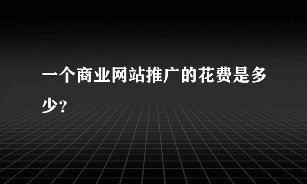 一个商业网站推广的花费是多少？