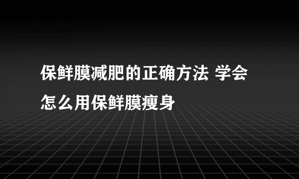 保鲜膜减肥的正确方法 学会怎么用保鲜膜瘦身