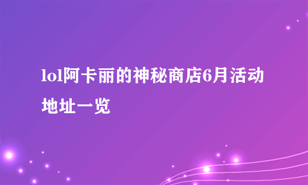 lol阿卡丽的神秘商店6月活动地址一览