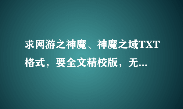 求网游之神魔、神魔之域TXT格式，要全文精校版，无错字，无缺失