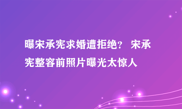 曝宋承宪求婚遭拒绝？ 宋承宪整容前照片曝光太惊人