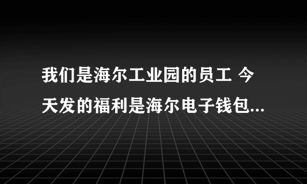 我们是海尔工业园的员工 今天发的福利是海尔电子钱包里给的钱 可是不知道怎么用 求教同仁