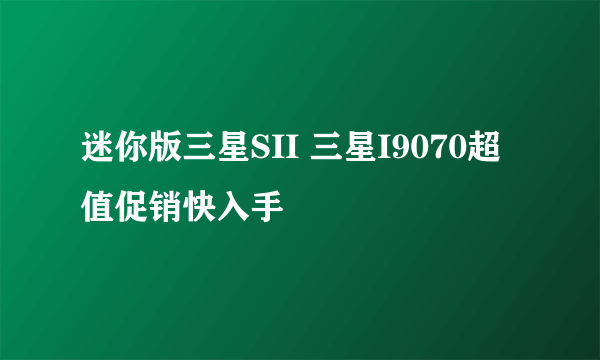 迷你版三星SII 三星I9070超值促销快入手