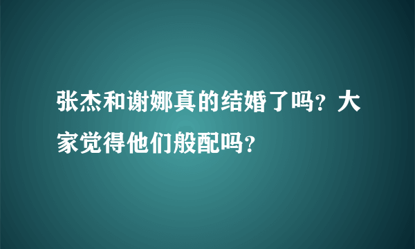 张杰和谢娜真的结婚了吗？大家觉得他们般配吗？