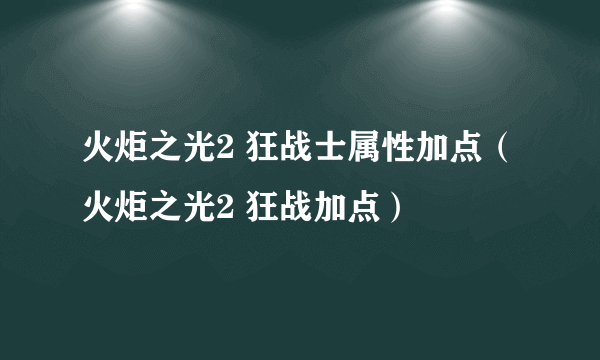 火炬之光2 狂战士属性加点（火炬之光2 狂战加点）