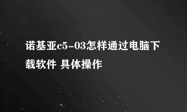 诺基亚c5-03怎样通过电脑下载软件 具体操作