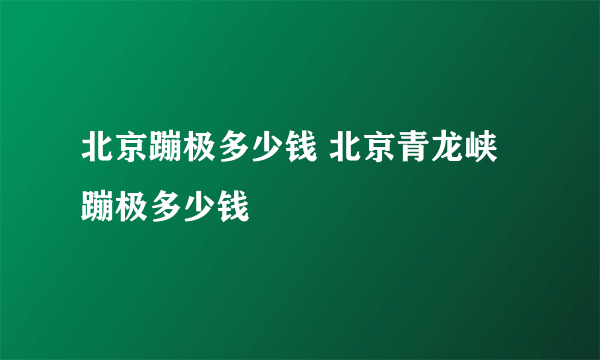 北京蹦极多少钱 北京青龙峡蹦极多少钱