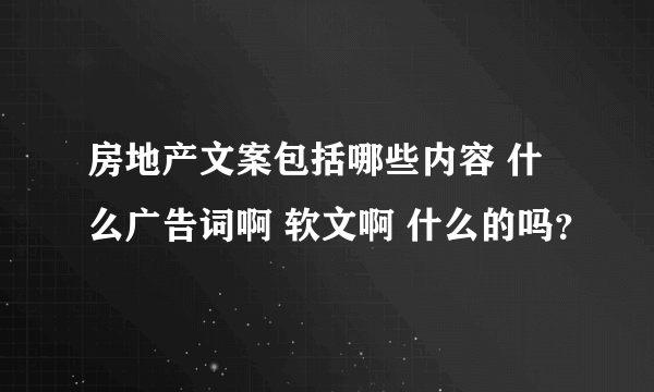 房地产文案包括哪些内容 什么广告词啊 软文啊 什么的吗？