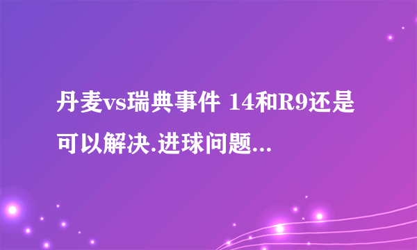 丹麦vs瑞典事件 14和R9还是可以解决.进球问题比较烦烦??????????