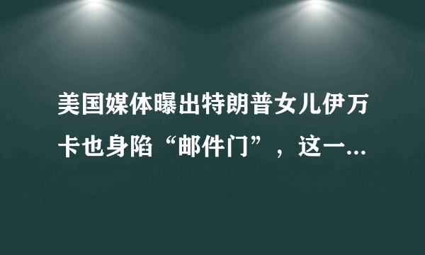 美国媒体曝出特朗普女儿伊万卡也身陷“邮件门”，这一事件会造成怎样的影响？