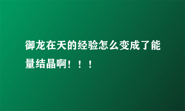 御龙在天的经验怎么变成了能量结晶啊！！！