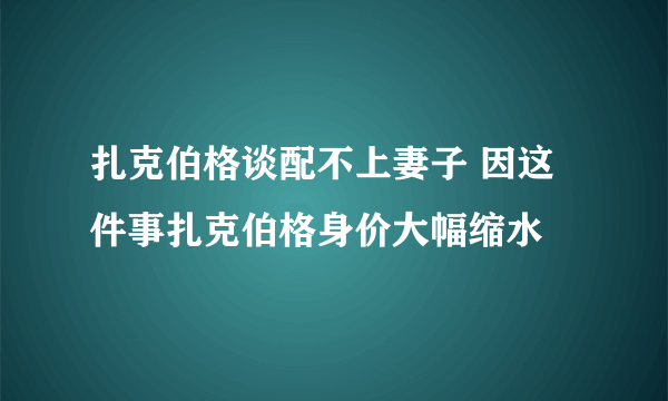 扎克伯格谈配不上妻子 因这件事扎克伯格身价大幅缩水