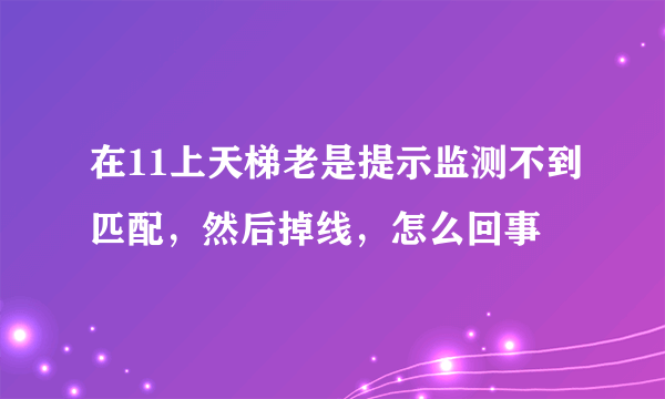 在11上天梯老是提示监测不到匹配，然后掉线，怎么回事