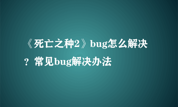 《死亡之种2》bug怎么解决？常见bug解决办法