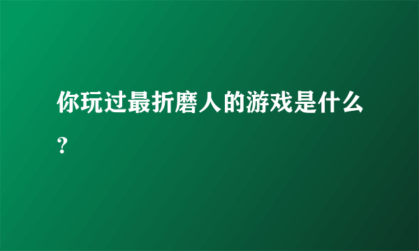 你玩过最折磨人的游戏是什么？