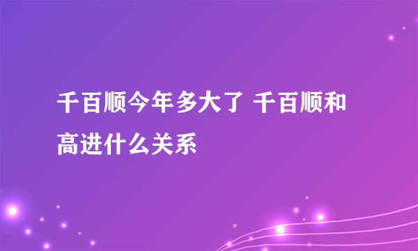 千百顺今年多大了 千百顺和高进什么关系