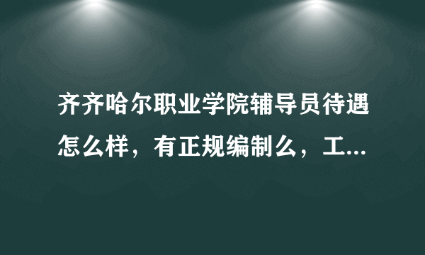 齐齐哈尔职业学院辅导员待遇怎么样，有正规编制么，工资多少？求达人说的详细些