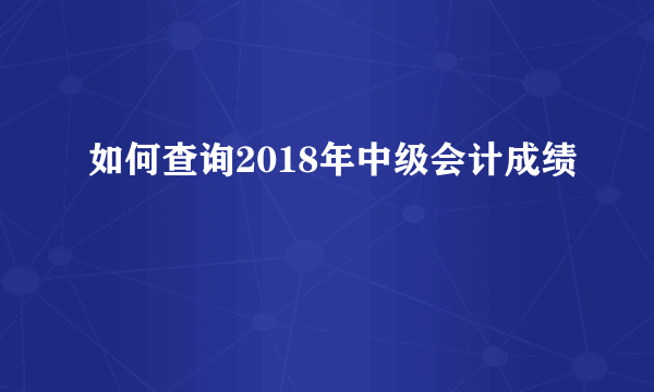 如何查询2018年中级会计成绩