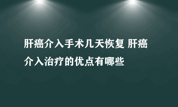 肝癌介入手术几天恢复 肝癌介入治疗的优点有哪些