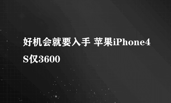 好机会就要入手 苹果iPhone4S仅3600