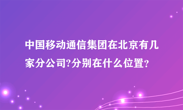 中国移动通信集团在北京有几家分公司?分别在什么位置？