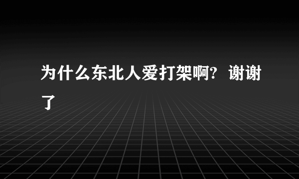 为什么东北人爱打架啊?  谢谢了