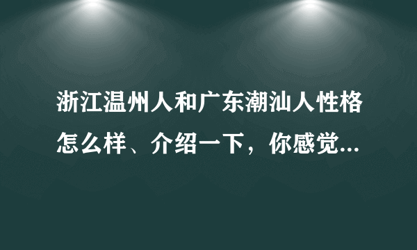 浙江温州人和广东潮汕人性格怎么样、介绍一下，你感觉这两地哪人比较好？