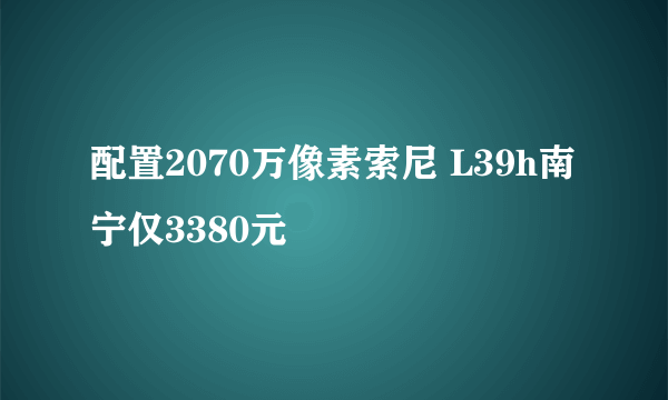 配置2070万像素索尼 L39h南宁仅3380元